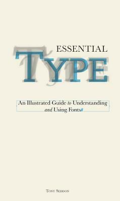 Essential Type: An Illustrated Guide to Understanding and Using Fonts by Tony Seddon