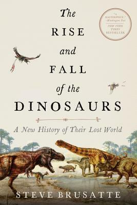 The Rise and Fall of the Dinosaurs: A New History of Their Lost World by Steve Brusatte