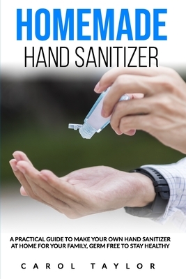 Homemade Hand Sanitizer and Natural Soap Recipe: A practical guide to make your own hand sanitizer, homemade natural soap germ free at home for your f by Carol Taylor