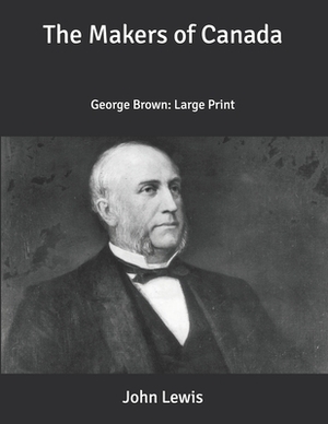 The Makers of Canada: George Brown: Large Print by John Lewis