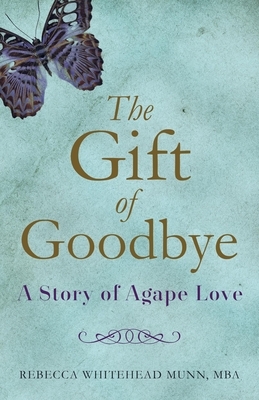 The Gift of Goodbye: A Story of Agape Love by Rebecca Whitehead Munn