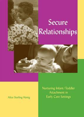Secure Relationships: Nurturing Infant/Toddler Attachment in Early Care Settings by Alice Sterling Honig
