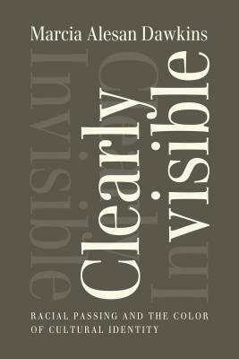 Clearly Invisible: Racial Passing and the Color of Cultural Identity by Marcia Alesan Dawkins