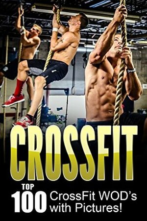 CrossFit: Top 100 CrossFit WOD's with Pictures! by Dan Smith