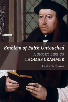 Emblem of Faith Untouched: A Short Life of Thomas Cranmer by Leslie Winfield Williams