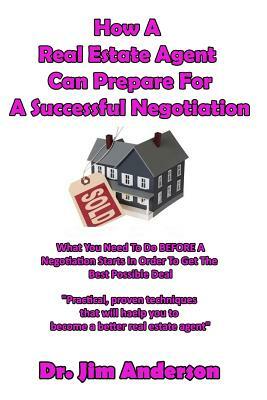 How A Real Estate Agent Can Prepare For A Successful Negotiation: What You Need To Do BEFORE A Negotiation Starts In Order To Get The Best Possible Ou by Jim Anderson