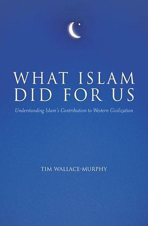 What Islam Did For Us: Understanding Islam's Contribution to Western Civilization by Tim Wallace-Murphy, Tim Wallace-Murphy