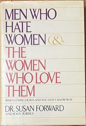Men Who Hate Women and the Women Who Love Them: When Loving Hurts and You Don't Know Why by Joan Torres, Susan Forward