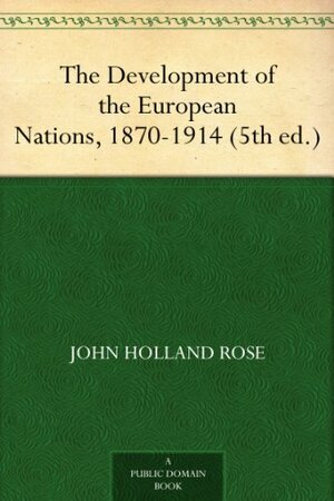 The Development of the European Nations, 1870-1914 by J. Holland Rose