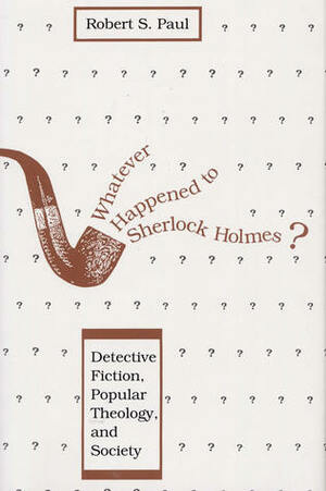 Whatever Happened to Sherlock Holmes?: Detective Fiction, Popular Theology, and Society by Robert S. Paul