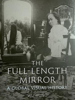 The Full-Length Mirror: A Global Visual History by Wu Hung