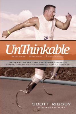 Unthinkable: The True Story about the First Double Amputee to Complete the World-Famous Hawaiian Iron Man Triathlon by Scott Rigsby
