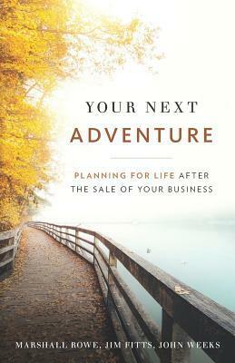 Your Next Adventure: Planning for Life After the Sale of Your Business by Marshall Rowe, John Weeks, Jim Fitts
