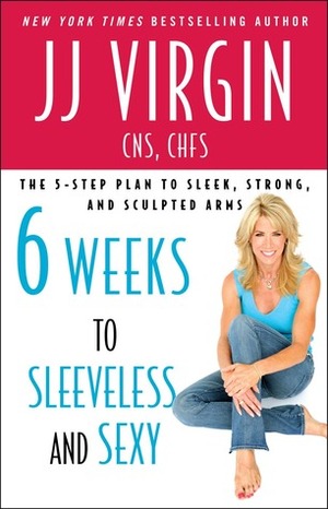 Six Weeks to Sleeveless and Sexy: The 5-Step Plan to Sleek, Strong, and Sculpted Arm by J.J. Virgin