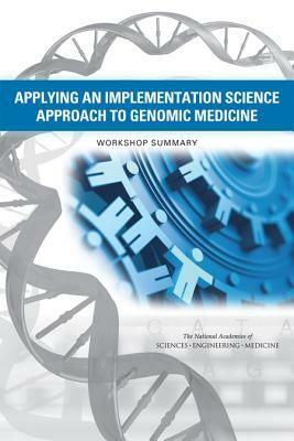 Applying an Implementation Science Approach to Genomic Medicine: Workshop Summary by Board on Health Sciences Policy, National Academies of Sciences Engineeri, Health and Medicine Division