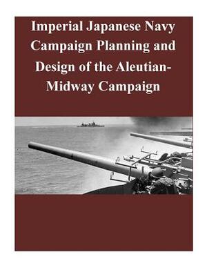 Imperial Japanese Navy Campaign Planning and Design of the Aleutian-Midway Campaign by U. S. Army Command and General Staff Col