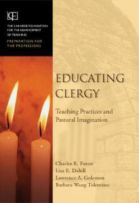 Educating Clergy: Teaching Practices and Pastoral Imagination by Charles R. Foster, Barbara Tolentino, Lisa E. Dahill, Barbara Wang Tolentino, Lee S. Shulman, Larry Abbott Golemon