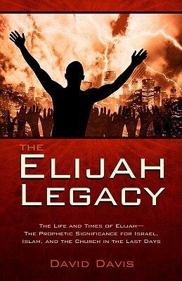The Elijah Legacy: The Life and Times of Elijah--The Prophetic Significance for Israel, Islam, and the Church in the Last Days by David Davis