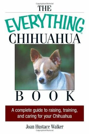 The Everything Chihuahua Book: A Complete Guide to Raising, Training, And Caring for Your Chihuahua by Joan Hustace Walker