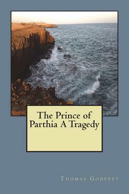 The Prince of Parthia A Tragedy by Thomas Godfrey