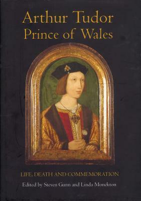 Arthur Tudor, Prince of Wales: Life, Death and Commemoration by Linda Monckton, Steven Gunn