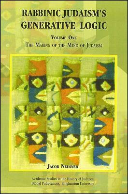 Rabbinic Judaism's Generative Logic, Volume One: The Making of the Mind of Judaism by Jacob Neusner