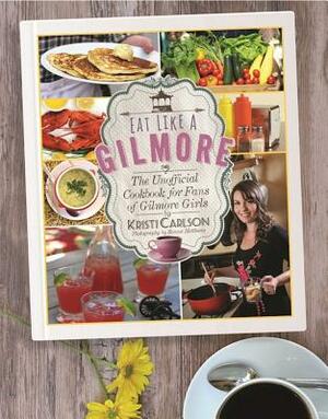 Eat Like a Gilmore: The Unofficial Cookbook for Fans of Gilmore Girls by Kristi Carlson