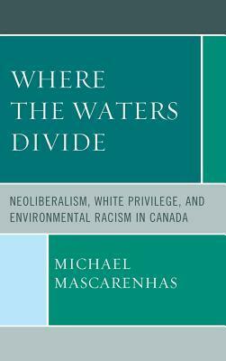Where the Waters Divide: Neoliberalism, White Privilege, and Environmental Racism in Canada by Michael Mascarenhas