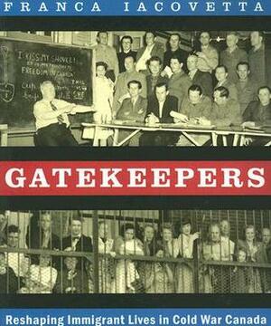 Gatekeepers: Reshaping Immigrant Lives in Cold War Canada by Franca Iacovetta