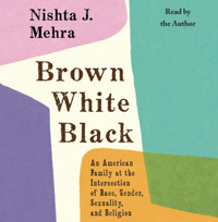 Brown White Black: An American Family at the Intersection of Race, Gender, Sexuality, and Religion by Nishta J. Mehra