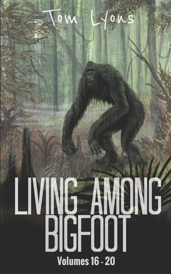 Living Among Bigfoot: Volumes 16-20 by Tom Lyons