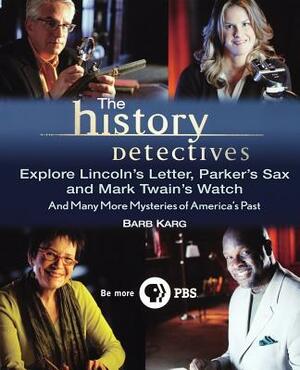 The History Detectives Explore Lincoln's Letter, Parker's Sax, and Mark Twain's Watch: And Many More Mysteries of America's Past by Barb Karg