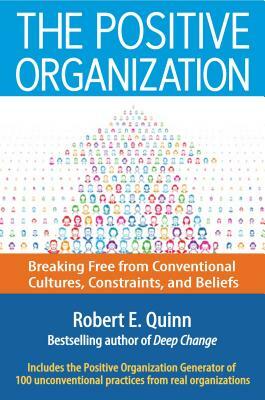 The Positive Organization: Breaking Free from Conventional Cultures, Constraints, and Beliefs by Robert E. Quinn