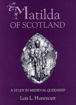 Matilda of Scotland: A Study in Medieval Queenship by Lois L. Huneycutt