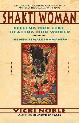 Shakti Woman: Feeling Our Fire, Healing Our World - The New Female Shamanism by Vicki Noble, Vicki Noble