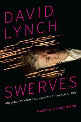 David Lynch Swerves: Uncertainty from Lost Highway to Inland Empire by Martha P. Nochimson