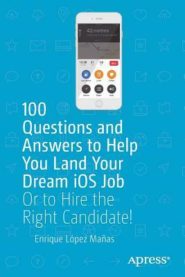 100 Questions and Answers to Help You Land Your Dream IOS Job: Or to Hire the Right Candidate! by Enrique López Mañas