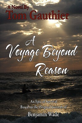 A Voyage Beyond Reason: An Epic of Survival Based on the Original Journals of Benjamin Wade by Tom Gauthier