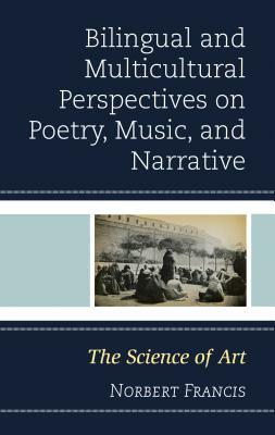 Bilingual and Multicultural Perspectives on Poetry, Music, and Narrative: The Science of Art by Norbert Francis