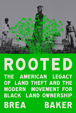 Rooted: The American Legacy of Land Theft and the Modern Movement for Black Land Ownership by Brea Baker
