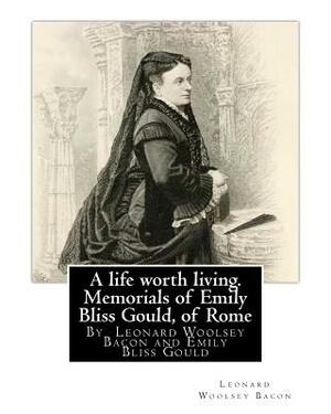 A life worth living. Memorials of Emily Bliss Gould, of Rome: By Leonard Woolsey Bacon and Emily Bliss Gould(1825 - 31 August 1875 Perugia, Italy) fou by Emily Bliss Gould, Leonard Woolsey Bacon