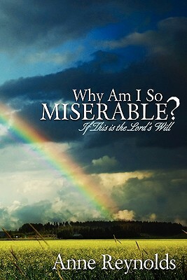 Why Am I So Miserable? If This Is the Lord's Will by Anne Reynolds