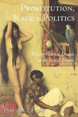 Prostitution, Race, and Politics: Policing Venereal Disease in the British Empire by Philippa Levine