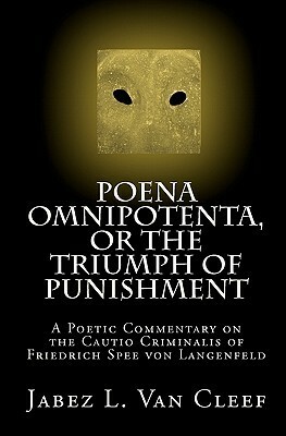 Poena Omnipotenta, or the Triumph of Punishment: A Poetic Commentary on the Cautio Criminalis of Friedrich Spee Von Langenfeld by Jabez L. Van Cleef