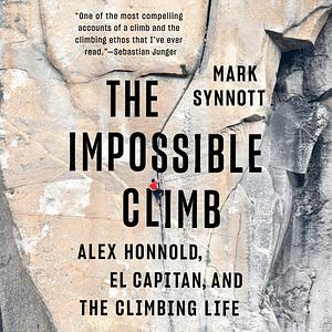 The Impossible Climb: Alex Honnold, El Capitan, and the Climbing Life by Mark Synnott