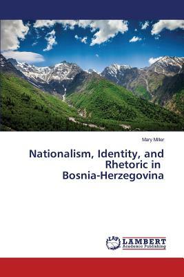 Nationalism, Identity, and Rhetoric in Bosnia-Herzegovina by Miller Mary