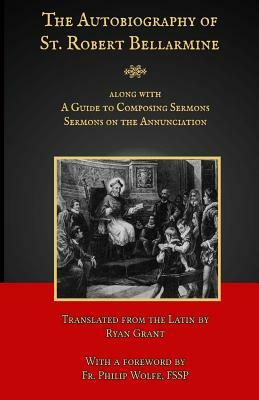 The Autobiography of St. Robert Bellarmine: Also Containing: A Guide to Composing Sermons - Sermons on the Annunciation by Robert Bellarmine Sj