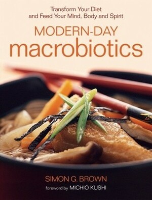 Modern-Day Macrobiotics: Transform Your Diet and Feed Your Mind, Body and Spirit by Simon G. Brown, Michio Kushi