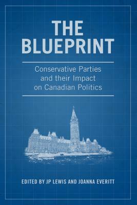 The Blueprint: Conservative Parties and Their Impact on Canadian Politics by Joanna Everitt, J P Lewis