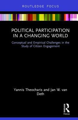 Political Participation in a Changing World: Conceptual and Empirical Challenges in the Study of Citizen Engagement by Yannis Theocharis, Jan W. Van Deth